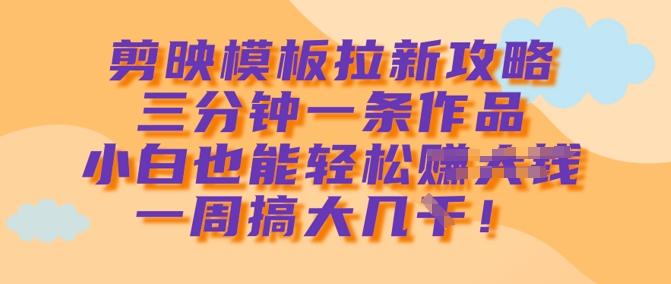 剪映模板拉新攻略,三分钟一条作品,小白也能轻松一周搞大几k-三零资源