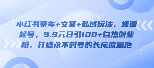小红书豪车+文案+私域玩法,极速起号,9.9元日引100+自热创业粉,打造永不封号的长尾流量池-三零资源