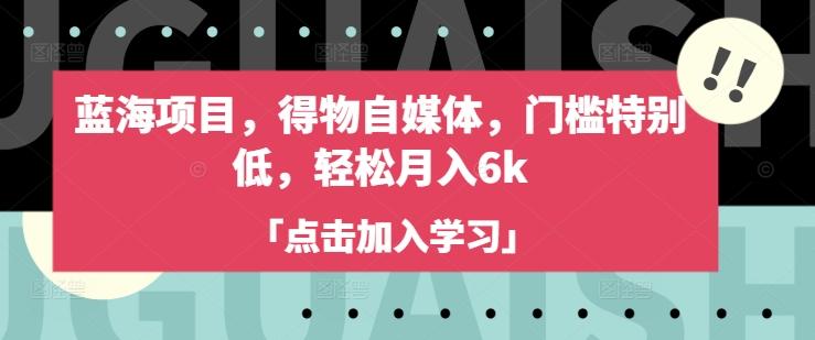 蓝海项目,得物自媒体,门槛特别低,轻松月入6k-三零资源