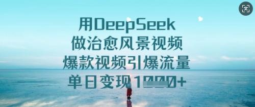 用DeepSeek做治愈风景视频,爆款视频引爆流量,单日变现多张-三零资源