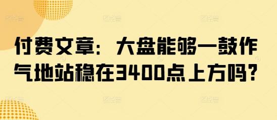 付费文章:大盘能够一鼓作气地站稳在3400点上方吗?-三零资源