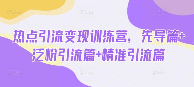 热点引流变现训练营,先导篇+泛粉引流篇+精准引流篇-三零资源