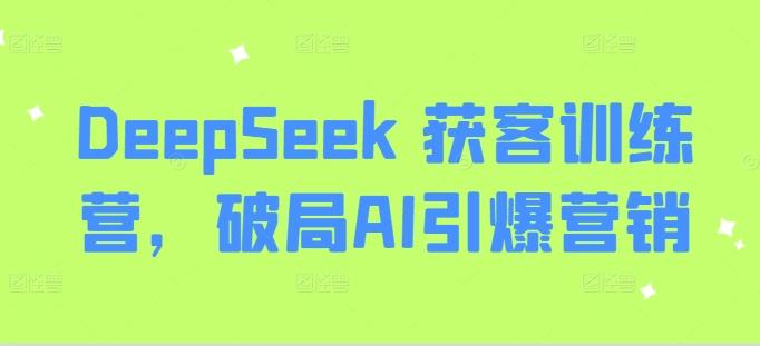 DeepSeek 获客训练营,破局AI引爆营销-三零资源