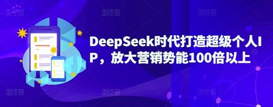DeepSeek时代打造超级个人IP,放大营销势能100倍以上-三零资源