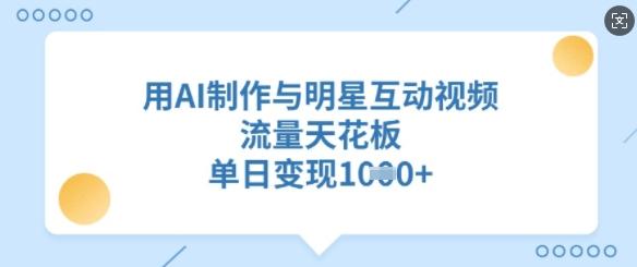 用AI制作与明星互动视频,流量天花板,单日变现多张-三零资源
