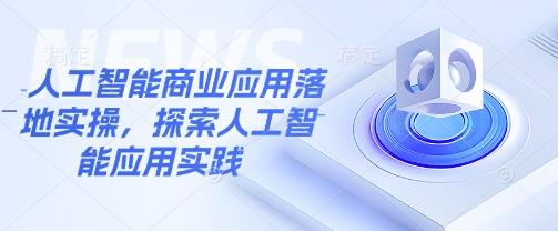 人工智能商业应用落地实操,探索人工智能应用实践-三零资源