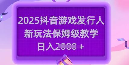2025抖音游戏发行人新玩法,保姆级教学,日入多张-三零资源