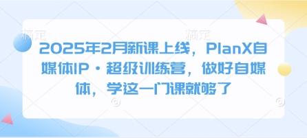 2025年2月新课上线,PlanX自媒体IP·超级训练营,做好自媒体,学这一门课就够了-三零资源