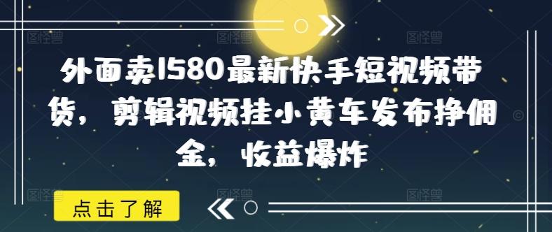 外面卖1580最新快手短视频带货,剪辑视频挂小黄车发布挣佣金,收益爆炸-三零资源