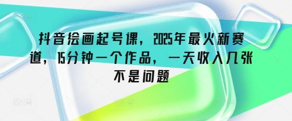 抖音绘画起号课,2025年最火新赛道,15分钟一个作品,一天收入几张不是问题-三零资源