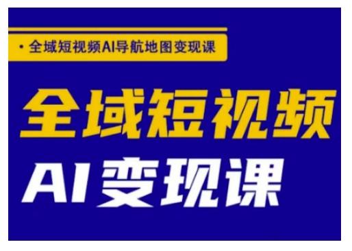 全域短视频AI导航地图变现课,全域短视频AI变现课-三零资源