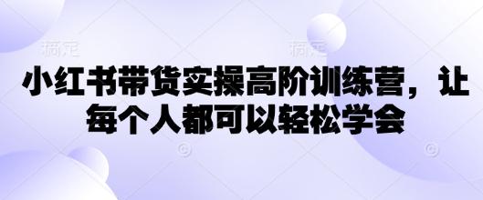 小红书带货实操高阶训练营,让每个人都可以轻松学会-三零资源