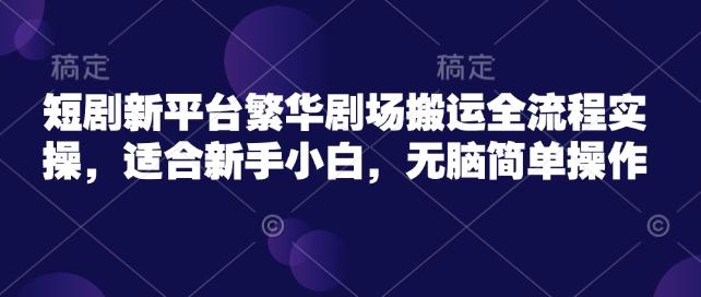 短剧新平台繁华剧场搬运全流程实操,适合新手小白,无脑简单操作-三零资源