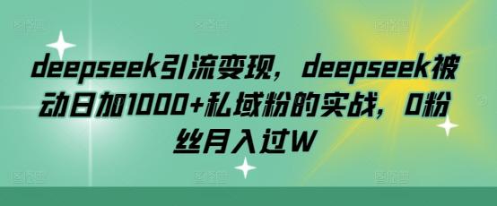 deepseek引流变现,deepseek被动日加1000+私域粉的实战,0粉丝月入过W-三零资源