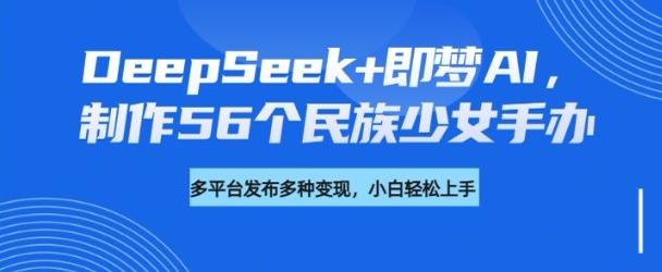 DeepSeek+即梦AI，制作56个民族少女手办，附详细教程+变现方向-三零资源