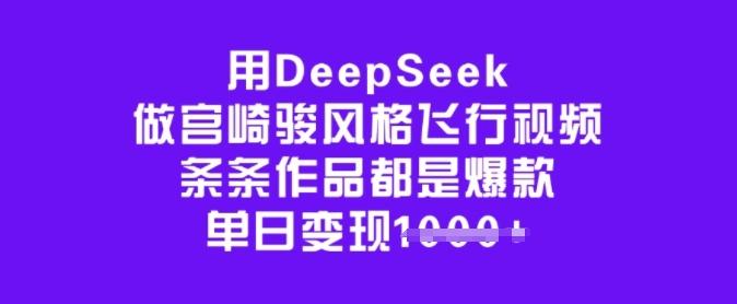 用DeepSeek做宫崎骏风格飞行视频，条条作品都是爆款，单日变现多张-三零资源