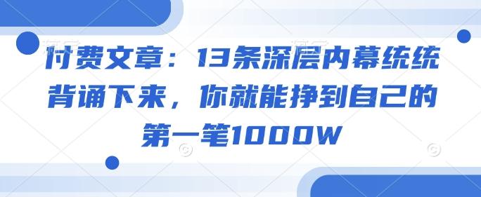付费文章：13条深层内幕统统背诵下来，你就能挣到自己的第一笔1000W-三零资源