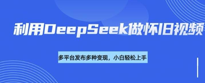 利用DeepSeek做怀旧视频,流量号多渠道变现能力强-三零资源