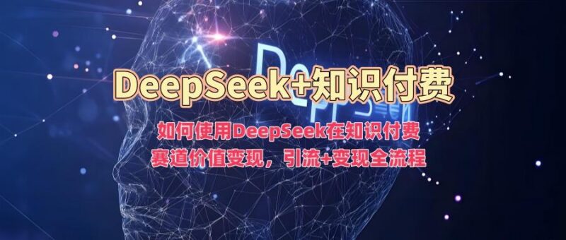 如何使用DeepSeek在知识付费赛道价值变现,引流+变现全流程-三零资源