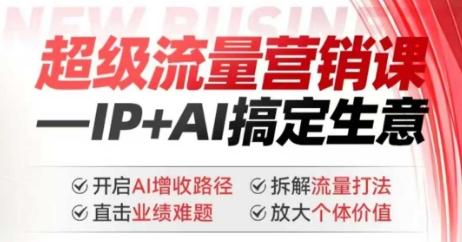 2025年超级流量营销课,IP+AI搞定生意,开启AI增收路径 直击业绩难题 拆解流量打法 放大个体价值-三零资源