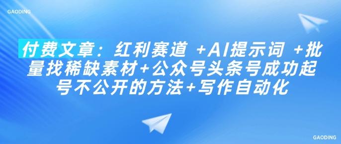 付费文章:红利赛道 +AI提示词 +批量找稀缺素材+公众号头条号成功起号不公开的方法+写作自动化-三零资源