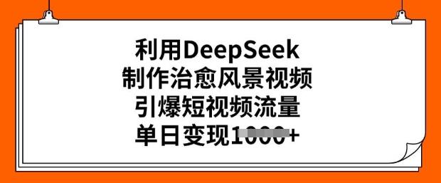 利用DeepSeek制作治愈风景视频,引爆短视频流量,单日变现多张-三零资源