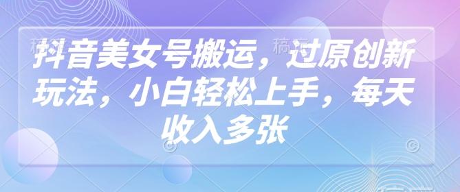 抖音美女号搬运,过原创新玩法,小白轻松上手,每天收入多张-三零资源