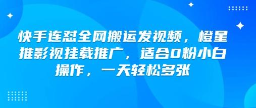 快手连怼全网搬运发视频,橙星推影视挂载推广,适合0粉小白操作,一天轻松多张-三零资源
