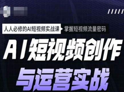 AI短视频创作与运营实战课程,人人必修的AI短视频实战课,掌握短视频流量密码-三零资源
