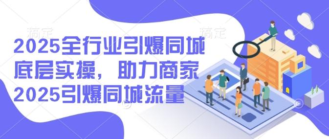 2025全行业引爆同城底层实操,助力商家2025引爆同城流量-三零资源