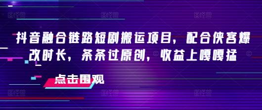 抖音融合链路短剧搬运项目,配合侠客爆改时长,条条过原创,收益嘎嘎猛-三零资源