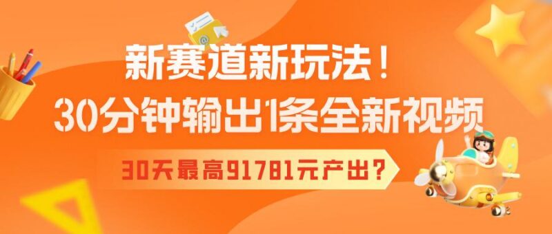 新赛道新玩法!30分钟输出1条全新视频,30天最高91781元产出?-三零资源