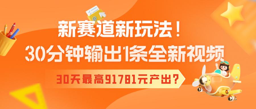 新赛道新玩法!30分钟输出1条全新视频，30天最高91781元产出?