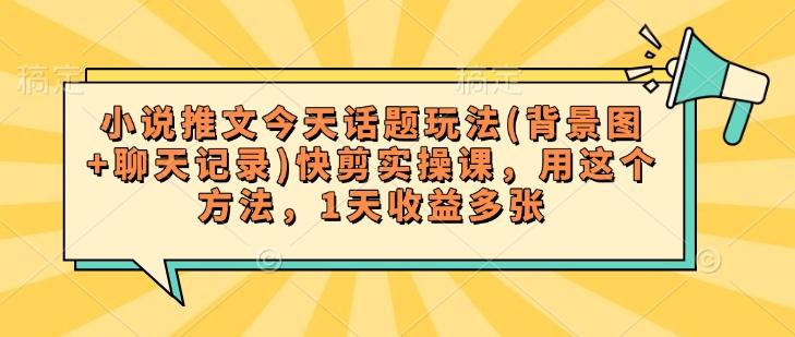 小说推文今天话题玩法(背景图+聊天记录)快剪实操课,用这个方法,1天收益多张-三零资源