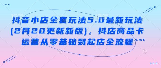 抖音小店全套玩法5.0最新玩法(2月20更新新版),抖店商品卡运营从零基础到起店全流程-三零资源