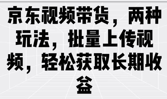 京东视频带货,两种玩法,批量上传视频,轻松获取长期收益-三零资源