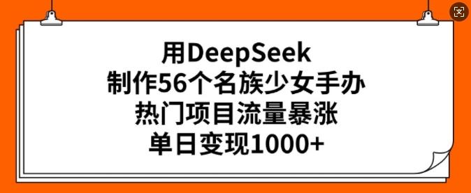 用DeepSeek制作56个名族少女手办,热门项目流量暴涨,单日变现多张-三零资源
