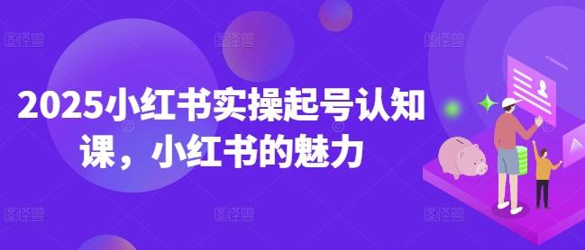 2025小红书实操起号认知课,小红书的魅力-三零资源