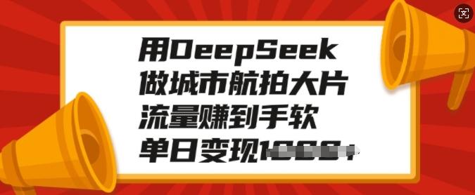 用DeepSeek做城市航拍大片,流量赚到手软,单日变现多张-三零资源