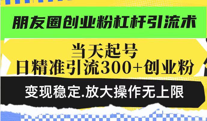 朋友圈创业粉杠杆引流术,当天起号日精准引流300+创业粉,变现稳定,放大操作无上限-三零资源