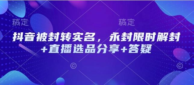 抖音被封转实名，永封限时解封+直播选品分享+答疑-三零资源