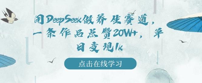 用DeepSeek做养生赛道,一条作品点赞20W+,单日变现1k-三零资源
