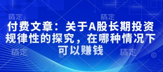 付费文章:关于A股长期投资规律性的探究,在哪种情况下可以赚钱-三零资源