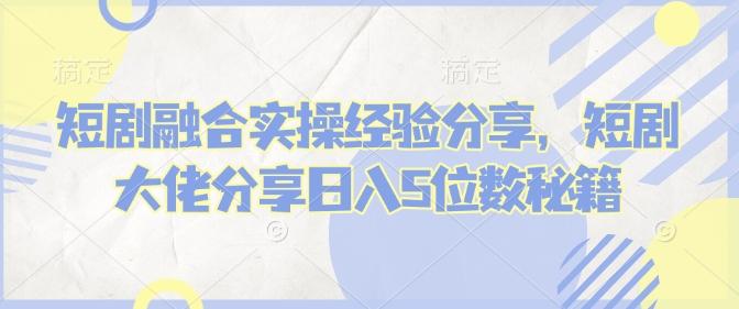 短剧融合实操经验分享,短剧大佬分享日入5位数秘籍-三零资源