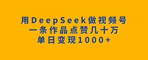 用DeepSeek做视频号,一条作品点赞几十万,单日变现1k-三零资源
