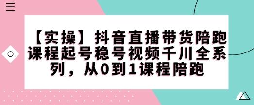 【实操】抖音直播带货陪跑课程起号稳号视频千川全系列,从0到1课程陪跑-三零资源