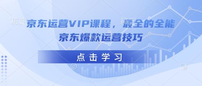 京东运营VIP课程,最全的全能京东爆款运营技巧-三零资源