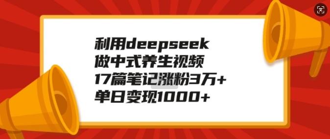 利用deepseek做中式养生视频,17篇笔记涨粉3万+,单日变现1k-三零资源