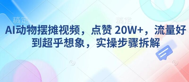 AI动物摆摊视频,点赞 20W+,流量好到超乎想象,实操步骤拆解-三零资源