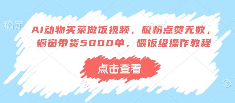AI动物买菜做饭视频,吸粉点赞无数,橱窗带货5000单,喂饭级操作教程-三零资源